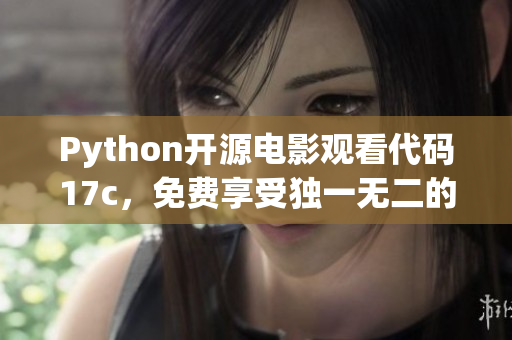 Python开源电影观看代码17c，免费享受独一无二的电影之旅