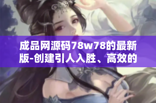 成品网源码78w78的最新版-创建引人入胜、高效的网站！