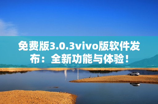 免费版3.0.3vivo版软件发布：全新功能与体验！