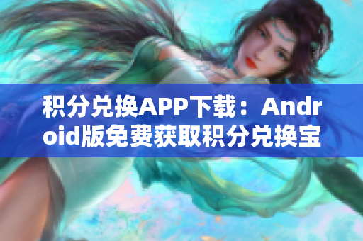 积分兑换APP下载：Android版免费获取积分兑换宝，实时积分到账，财富不断增长