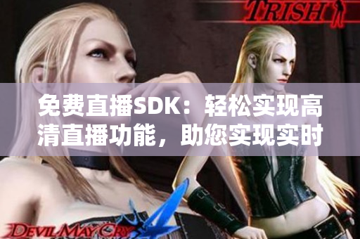 免费直播SDK：轻松实现高清直播功能，助您实现实时互动直播平台