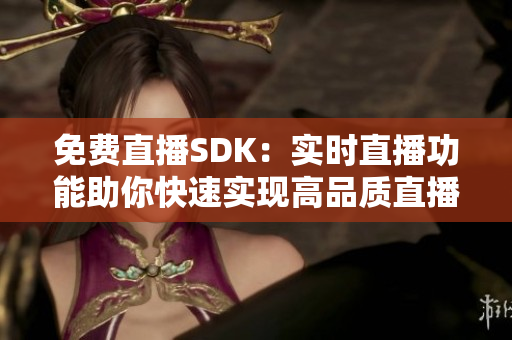 免费直播SDK：实时直播功能助你快速实现高品质直播体验