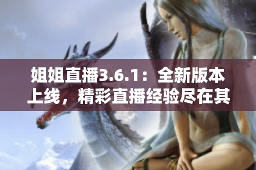 姐姐直播3.6.1：全新版本上线，精彩直播经验尽在其中