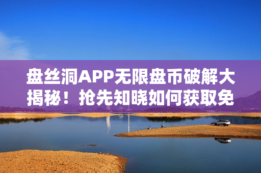 盘丝洞APP无限盘币破解大揭秘！抢先知晓如何获取免费盘币!