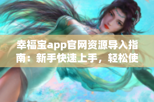 幸福宝app官网资源导入指南：新手快速上手，轻松使用幸福宝app资源库