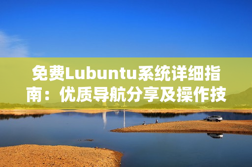 免费Lubuntu系统详细指南：优质导航分享及操作技巧