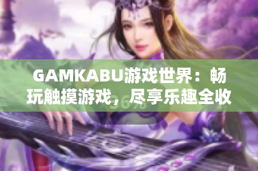 GAMKABU游戏世界：畅玩触摸游戏，尽享乐趣全收录