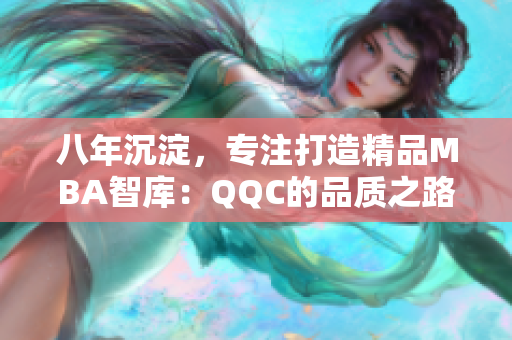 八年沉淀，专注打造精品MBA智库：QQC的品质之路