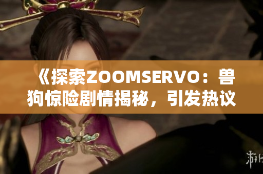 《探索ZOOMSERVO：兽狗惊险剧情揭秘，引发热议的原因是》