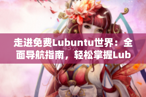 走进免费Lubuntu世界：全面导航指南，轻松掌握Lubuntu系统的使用技巧