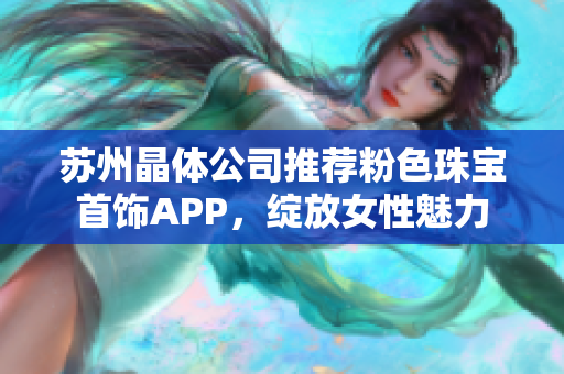 苏州晶体公司推荐粉色珠宝首饰APP，绽放女性魅力