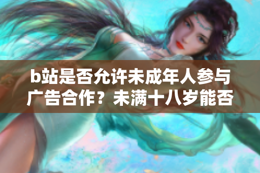 b站是否允许未成年人参与广告合作？未满十八岁能否在b站接受广告合作？