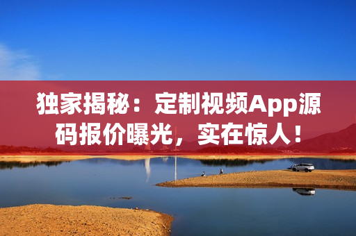 独家揭秘：定制视频App源码报价曝光，实在惊人！