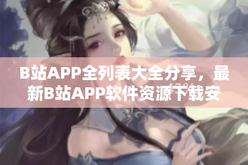 B站APP全列表大全分享，最新B站APP软件资源下载安装指南