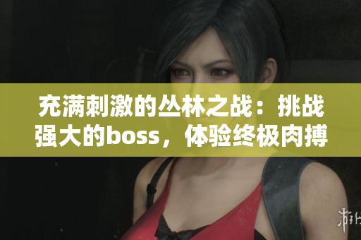 充满刺激的丛林之战：挑战强大的boss，体验终极肉搏挑战