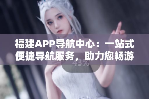 福建APP导航中心：一站式便捷导航服务，助力您畅游福建