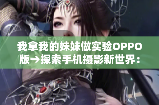 我拿我的妹妹做实验OPPO版→探索手机摄影新世界：我与妹妹的实验之旅