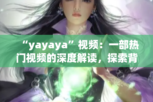 “yayaya”视频：一部热门视频的深度解读，探索背后的故事和文化影响