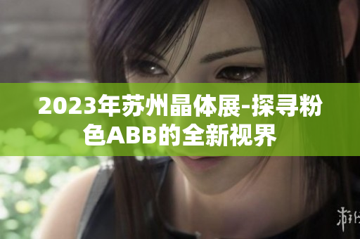 2023年苏州晶体展-探寻粉色ABB的全新视界