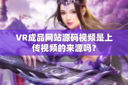 VR成品网站源码视频是上传视频的来源吗？