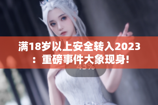 满18岁以上安全转入2023：重磅事件大象现身!