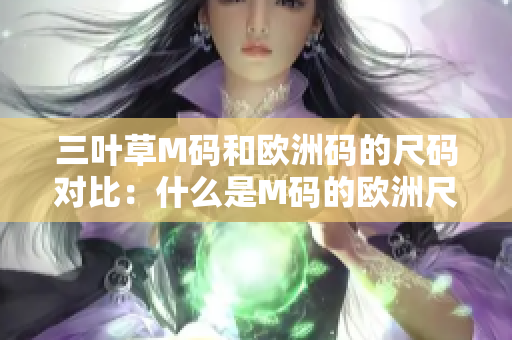 三叶草M码和欧洲码的尺码对比：什么是M码的欧洲尺码对应？