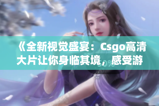 《全新视觉盛宴：Csgo高清大片让你身临其境，感受游戏带来的无尽乐趣！》