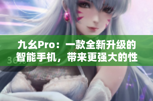 九幺Pro：一款全新升级的智能手机，带来更强大的性能和多样化功能