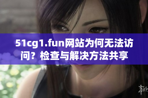 51cg1.fun网站为何无法访问？检查与解决方法共享