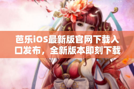 芭乐iOS最新版官网下载入口发布，全新版本即刻下载！