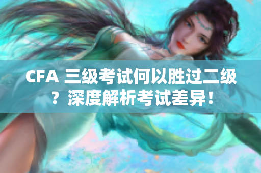 CFA 三级考试何以胜过二级？深度解析考试差异！