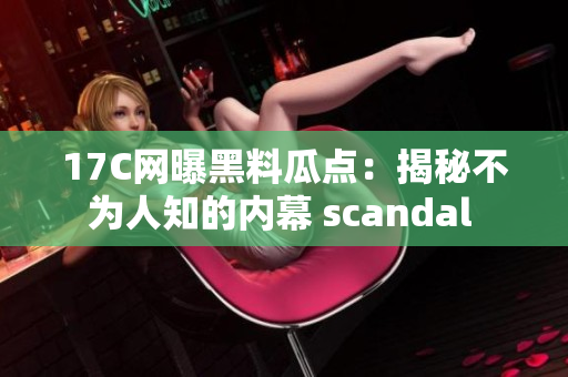 17C网曝黑料瓜点：揭秘不为人知的内幕 scandal 