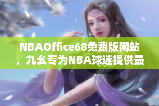 NBAOffice68免费版网站，九幺专为NBA球迷提供最新资讯