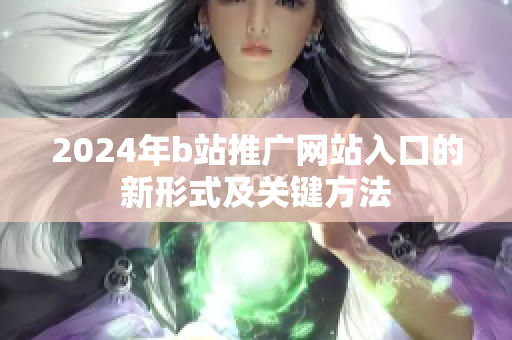 2024年b站推广网站入口的新形式及关键方法