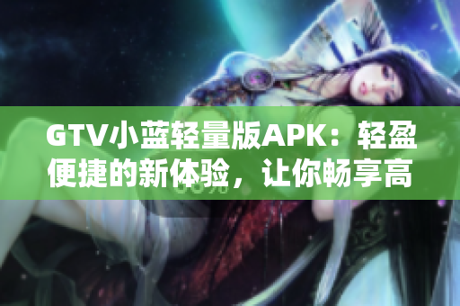 GTV小蓝轻量版APK：轻盈便捷的新体验，让你畅享高清视频