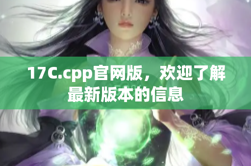 17C.cpp官网版，欢迎了解最新版本的信息