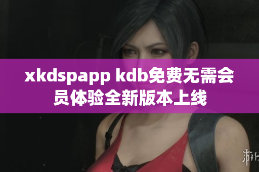 xkdspapp kdb免费无需会员体验全新版本上线