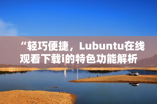 “轻巧便捷，Lubuntu在线观看下载i的特色功能解析”