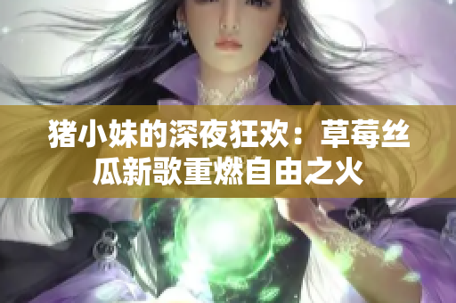 猪小妹的深夜狂欢：草莓丝瓜新歌重燃自由之火