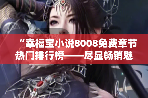 “幸福宝小说8008免费章节热门排行榜——尽显畅销魅力，网友盛赞好评不断！”