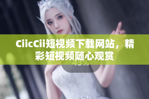 CiicCii短视频下载网站，精彩短视频随心观赏