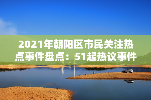 2021年朝阳区市民关注热点事件盘点：51起热议事件一览