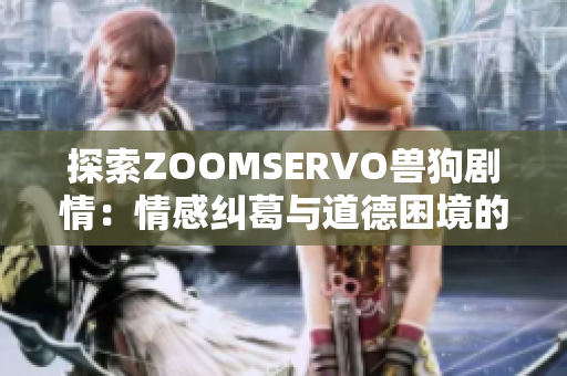 探索ZOOMSERVO兽狗剧情：情感纠葛与道德困境的深度解析