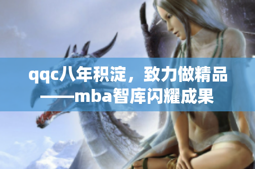 qqc八年积淀，致力做精品——mba智库闪耀成果