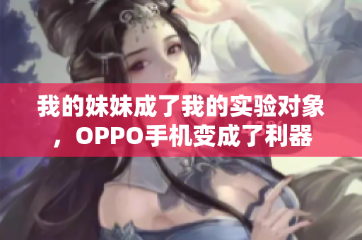 我的妹妹成了我的实验对象，OPPO手机变成了利器