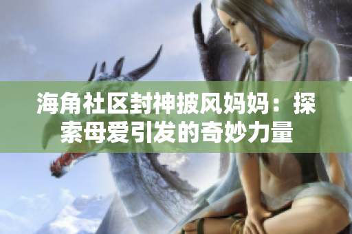 海角社区封神披风妈妈：探索母爱引发的奇妙力量