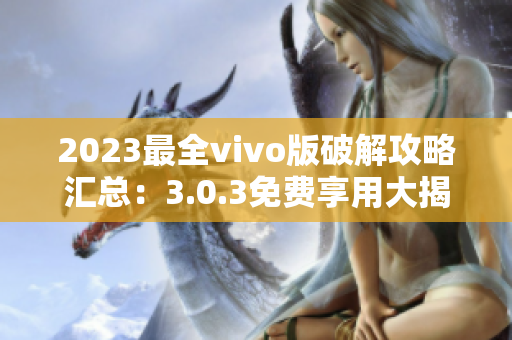 2023最全vivo版破解攻略汇总：3.0.3免费享用大揭秘