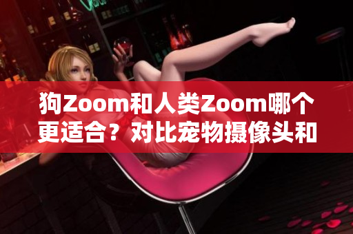 狗Zoom和人类Zoom哪个更适合？对比宠物摄像头和视频会议工具