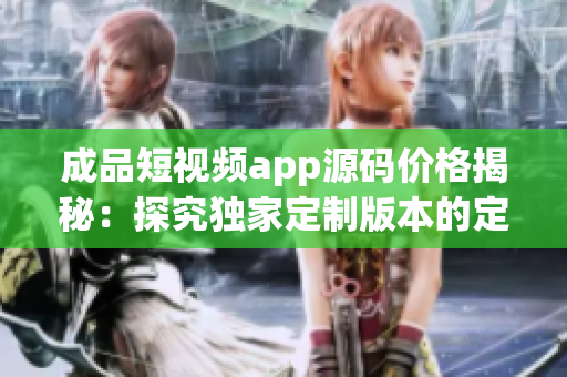 成品短视频app源码价格揭秘：探究独家定制版本的定价策略