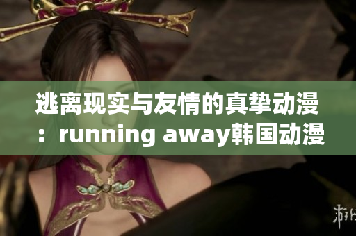 逃离现实与友情的真挚动漫：running away韩国动漫免费版